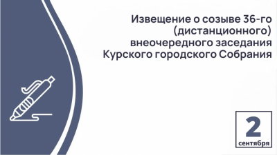 Извещение о созыве 36-го (дистанционного) внеочередного заседания Курского городского Собрания VII созыва